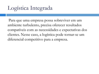 Logística Integrada
Para que uma empresa possa sobreviver em um
ambiente turbulento, precisa oferecer resultados
compatíveis com as necessidades e expectativas dos
clientes. Nesse caso, a logística pode tornar-se um
diferencial competitivo para a empresa.
 