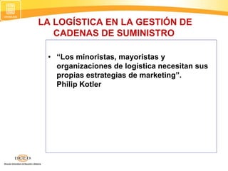 LA LOGÍSTICA EN LA GESTIÓN DE
CADENAS DE SUMINISTRO
• “Los minoristas, mayoristas y
organizaciones de logística necesitan sus
propias estrategias de marketing”.
Philip Kotler
 