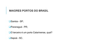 MAIORES PORTOS DO BRASIL
Santos – SP;
Paranaguá – PR;
O terceiro é um porto Catarinense, qual?
Itapoá – SC.
 