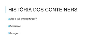 HISTÓRIA DOS CONTEINERS
Qual a sua principal função?
Armazenar;
Proteger.
 