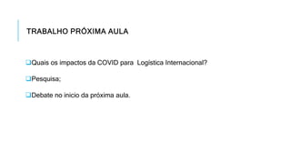 TRABALHO PRÓXIMA AULA
Quais os impactos da COVID para Logística Internacional?
Pesquisa;
Debate no inicio da próxima aula.
 