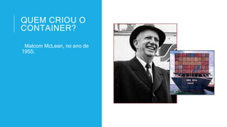 QUEM CRIOU O
CONTAINER?
Malcom McLean, no ano de
1955;
 