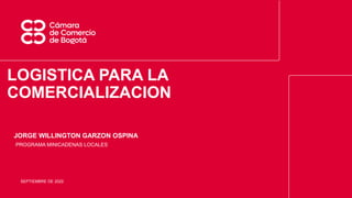 LOGISTICA PARA LA
COMERCIALIZACION
JORGE WILLINGTON GARZON OSPINA
SEPTIEMBRE DE 2022
PROGRAMA MINICADENAS LOCALES
 