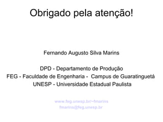 Obrigado pela atenção! 
Fernando Augusto Silva Marins 
DPD - Departamento de Produção 
FEG - Faculdade de Engenharia - Campus de Guaratinguetá 
UNESP - Universidade Estadual Paulista 
www.feg.unesp.br/~fmarins 
fmarins@feg.unesp.br 
