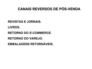 CANAIS REVERSOS DDEE PPÓÓSS--VVEENNDDAA 
REVISTAS E JORNAIS. 
LIVROS. 
RETORNO DO E-COMMERCE. 
RETORNO DO VAREJO. 
EMBALAGENS RETORNÁVEIS. 
 