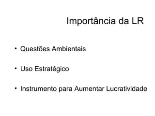 Importância da LR 
• Questões Ambientais 
• Uso Estratégico 
• Instrumento para Aumentar Lucratividade 
 