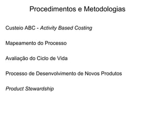 Procedimentos e Metodologias 
Custeio ABC - Activity Based Costing 
Mapeamento do Processo 
Avaliação do Ciclo de Vida 
Processo de Desenvolvimento de Novos Produtos 
Product Stewardship 
 