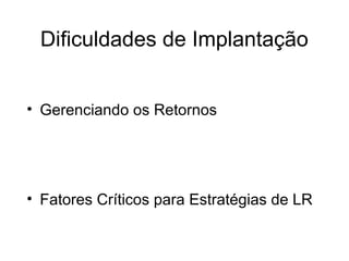 Dificuldades de Implantação 
• Gerenciando os Retornos 
• Fatores Críticos para Estratégias de LR 
 