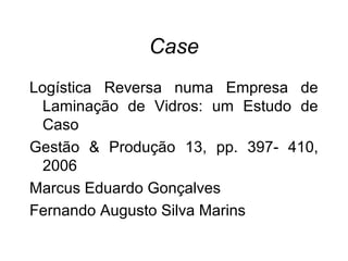 Case 
Logística Reversa numa Empresa de 
Laminação de Vidros: um Estudo de 
Caso 
Gestão & Produção 13, pp. 397- 410, 
2006 
Marcus Eduardo Gonçalves 
Fernando Augusto Silva Marins 
 