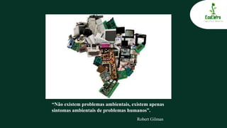 “Não existem problemas ambientais, existem apenas
sintomas ambientais de problemas humanos”.
Robert Gilman
 
