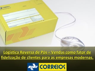 Logística Reversa de Pós – Vendas como fator de
fidelização de clientes para as empresas modernas.
 