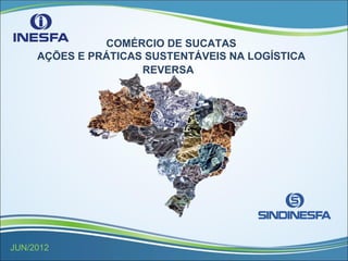 COMÉRCIO DE SUCATAS
AÇÕES E PRÁTICAS SUSTENTÁVEIS NA LOGÍSTICA
REVERSA
JUN/2012
 