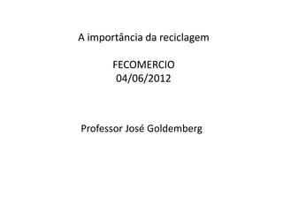 A importância da reciclagem
FECOMERCIO
04/06/2012
Professor José Goldemberg
 