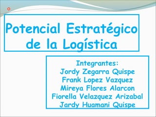Potencial Estratégico
de la Logística
Integrantes:
Jordy Zegarra Quispe
Frank Lopez Vazquez
Mireya Flores Alarcon
Fiorella Velazquez Arizabal
Jardy Huamani Quispe
 