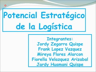 Potencial Estratégico de la Logística Integrantes: Jordy Zegarra Quispe Frank Lopez Vazquez Mireya Flores Alarcon Fiorella Velazquez Arizabal Jardy Huamani Quispe 