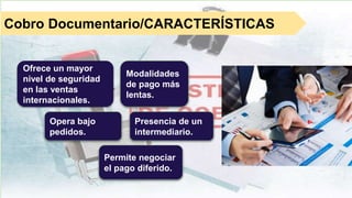 Permite negociar
el pago diferido.
Presencia de un
intermediario.
Opera bajo
pedidos.
Modalidades
de pago más
lentas.
Ofrece un mayor
nivel de seguridad
en las ventas
internacionales.
Cobro Documentario/CARACTERÍSTICAS
 