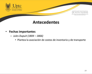 Antecedentes
• Fechas importantes
– Jules Dupuit (1804 – 1866)
• Plantea la asociación de costos de inventario y de transporte
19
 
