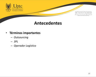 Antecedentes
• Términos importantes
– Outsourcing
– 3PL
– Operador Logístico
31
 