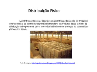 Distribuição Física

          A distribuição física de produtos ou distribuição física são os processos
operacionais e de controle que permitem transferir os produtos desde o ponto de
fabricação até o ponto em que a mercadoria finalmente é entregue ao consumidor
(NOVAES, 1994).




           Fonte da Imagem: http://logisticornamental.blogspot.com/2007/11/distribuio-fsica.html.
 