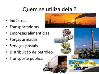 Quem se utiliza dela ?
•   Indústrias
•   Transportadoras
•   Empresas alimentícias
•   Forças armadas
•   Serviços postais
•   Distribuição de petróleo
•   Transporte público
 