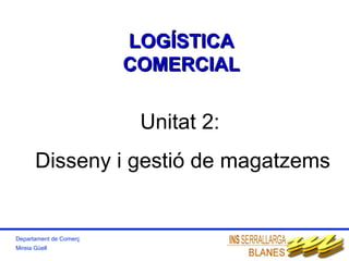 LOGÍSTICALOGÍSTICA
COMERCIALCOMERCIAL
Unitat 2:
Disseny i gestió de magatzems
Departament de Comerç
Mireia Güell
 