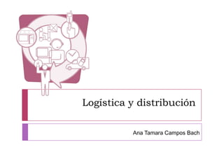 Logística y distribución  Ana Tamara Campos Bach   