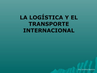 LA LOGÍSTICA Y EL
TRANSPORTE
INTERNACIONAL
Vía Carolina Aparicio
 