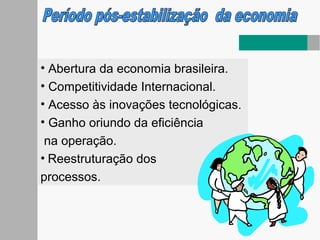 • Abertura da economia brasileira.
• Competitividade Internacional.
• Acesso às inovações tecnológicas.
• Ganho oriundo da eficiência
na operação.
• Reestruturação dos
processos.
 