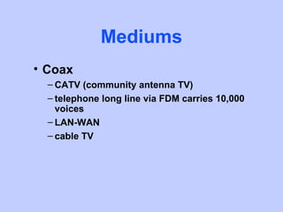 Mediums
• Coax
  – CATV (community antenna TV)
  – telephone long line via FDM carries 10,000
    voices
  – LAN-WAN
  – cable TV
 