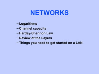 NETWORKS
– Logarithms
– Channel capacity
– Hartley-Shannon Law
– Review of the Layers
– Things you need to get started on a LAN
 