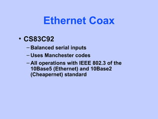 Ethernet Coax
• CS83C92
  – Balanced serial inputs
  – Uses Manchester codes
  – All operations with IEEE 802.3 of the
    10Base5 (Ethernet) and 10Base2
    (Cheapernet) standard
 