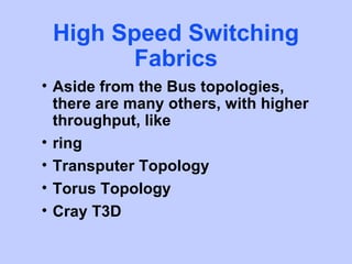 High Speed Switching
       Fabrics
• Aside from the Bus topologies,
  there are many others, with higher
  throughput, like
• ring
• Transputer Topology
• Torus Topology
• Cray T3D
 