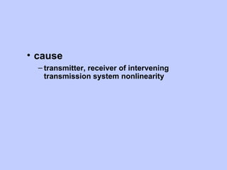 • cause
  – transmitter, receiver of intervening
    transmission system nonlinearity
 