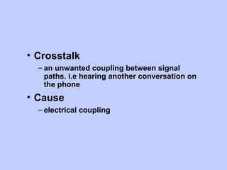 • Crosstalk
  – an unwanted coupling between signal
    paths. i.e hearing another conversation on
    the phone
• Cause
  – electrical coupling
 