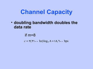Channel Capacity
• doubling bandwidth doubles the
  data rate
      if m=8
      c = 2(3100 hz)log 2 8 = 18, 600 bps
 