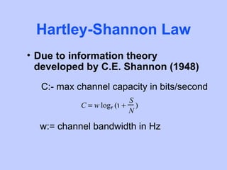 Hartley-Shannon Law
• Due to information theory
  developed by C.E. Shannon (1948)
  C:- max channel capacity in bits/second
                          S
           C = w log2 (1 + )
                          N

  w:= channel bandwidth in Hz
 