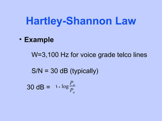 Hartley-Shannon Law
• Example

   W=3,100 Hz for voice grade telco lines

   S/N = 30 dB (typically)
                   Ps
 30 dB =    10 log
                   Pn
 