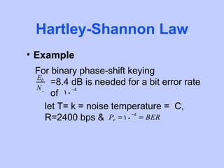Hartley-Shannon Law
• Example
 For binary phase-shift keying
 Eb
      =8.4 dB is needed for a bit error rate
 N0
      of 10 −4

    let T= k = noise temperature = C,
    R=2400 bps & Pe = 10 −4 = BER
 