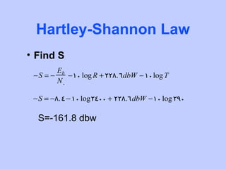 Hartley-Shannon Law
• Find S
        Eb
 −S = −    −10 log R + 228. 6dbW − 10log T
        N0

 −S = −8. 4 − 10 log2400 + 228.6dbW −10 log 290

  S=-161.8 dbw
 