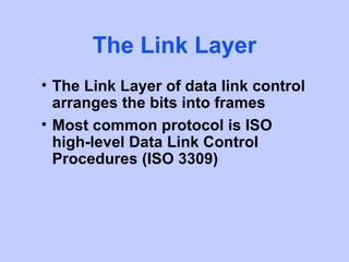 The Link Layer
• The Link Layer of data link control
  arranges the bits into frames
• Most common protocol is ISO
  high-level Data Link Control
  Procedures (ISO 3309)
 
