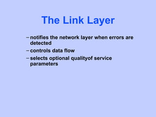 The Link Layer
– notifies the network layer when errors are
  detected
– controls data flow
– selects optional qualityof service
  parameters
 