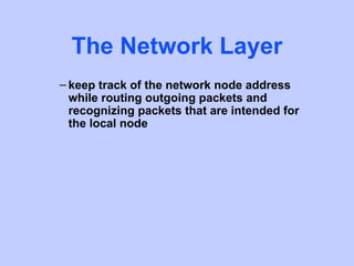 The Network Layer
– keep track of the network node address
  while routing outgoing packets and
  recognizing packets that are intended for
  the local node
 