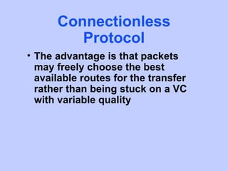 Connectionless
         Protocol
• The advantage is that packets
  may freely choose the best
  available routes for the transfer
  rather than being stuck on a VC
  with variable quality
 