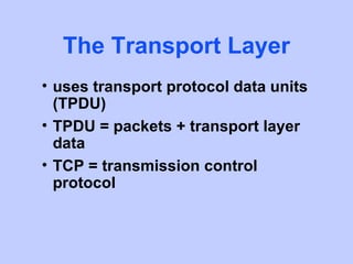 The Transport Layer
• uses transport protocol data units
  (TPDU)
• TPDU = packets + transport layer
  data
• TCP = transmission control
  protocol
 