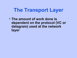 The Transport Layer
• The amount of work done is
  dependent on the protocol (VC or
  datagram) used at the network
  layer
 