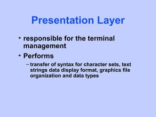 Presentation Layer
• responsible for the terminal
  management
• Performs
  – transfer of syntax for character sets, text
    strings data display format, graphics file
    organization and data types
 