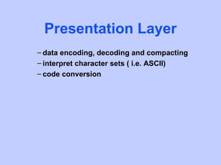 Presentation Layer
– data encoding, decoding and compacting
– interpret character sets ( i.e. ASCII)
– code conversion
 