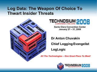 Santa Clara Convention Center January 27 – 31, 2008 All The Technologies – One Great Place To Meet! Dr Anton Chuvakin Chief Logging Evangelist LogLogic Log Data: The Weapon Of Choice To Thwart Insider Threats 
