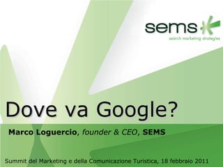 Summit del Marketing e della Comunicazione Turistica, 18 febbraio 2011 Dove va Google? Marco Loguercio ,  founder & CEO ,  SEMS 
