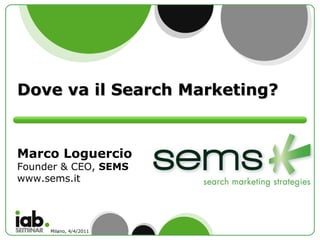 Dove va il Search Marketing? Marco Loguercio Founder & CEO,  SEMS www.sems.it  Milano, 4/4/2011 